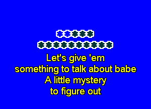 m
m

Let's give 'em
something to talk about babe
A little mystery
to figure out