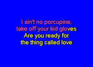 I ain't no porcupine,
take off your kid gloves

Are you ready for
the thing called love