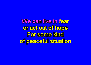 We can live in fear
or act out of hope

For some kind
of peaceful situation