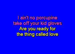 I ain't no porcupine
take off your kid gloves

Are you ready for
the thing called love