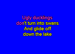 Ugly ducklings
don't turn into swans

And glide off
down the lake