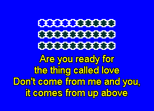 W
W
W

Are you ready for
the thing called love
Don't come from me and you,
it comes from up above