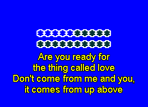 W
W

Are you ready for
the thing called love
Don't come from me and you,
it comes from up above