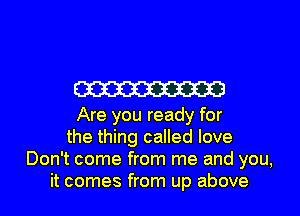 W33

Are you ready for
the thing called love
Don't come from me and you,
it comes from up above