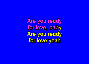 Are you ready
for love, baby

Are you ready
for love yeah