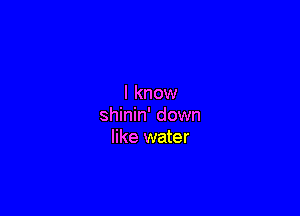 I know

shinin' down
like water