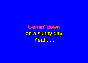 Comin' down

on a sunny day
Yeah .....