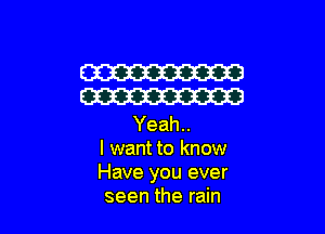 W
W

Yeah..
I want to know
Have you ever
seen the rain