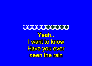 W

Yeah..
I want to know
Have you ever
seen the rain