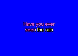 Have you ever

seen the rain