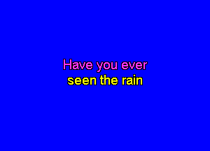 Have you ever

seen the rain