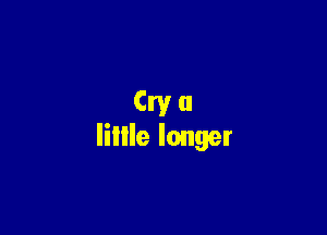 Cryu

liille longer