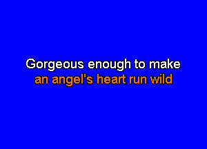 Gorgeous enough to make

an angel's heart run wild