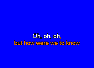 Oh, oh, oh,
but how were we to know