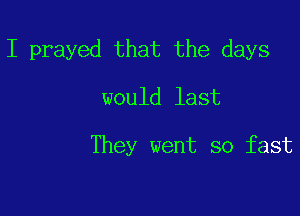 I prayed that the days

would last

They went so fast