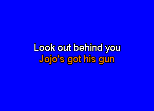 Look out behind you

Jojo's got his gun
