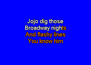 Jojo dig those
Broadway nights

And flashy lines
You know him