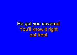 He got you covered

You'll know it right
out front