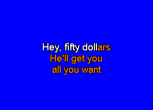 Hey, fifty dollars

He'll get you
all you want