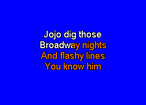 Jojo dig those
Broadway nights

And flashy lines
You know him