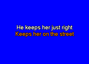 He keeps herjust right

Keeps her on the street