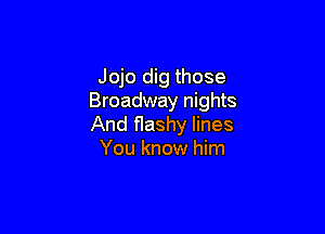 Jojo dig those
Broadway nights

And flashy lines
You know him