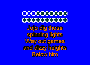 W
W

Jojo dig those

spinning lights
Way out games
and dizzy heights
Below him