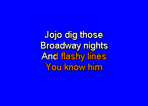 Jojo dig those
Broadway nights

And flashy lines
You know him