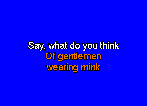Say, what do you think

Of gentlemen
wearing mink
