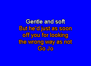 Gentle and soft
But he'd just as soon

off you for looking

the wrong way as not
GoJo