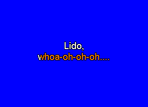 Lido,

whoa-oh-oh-oh....