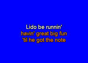 Lido be runnin'

havin' great big fun
'til he got the note