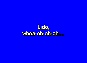 Lido,

whoa-oh-oh-oh....