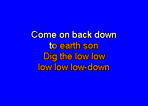 Come on back down
to earth son

Dig the low low
low low low-down