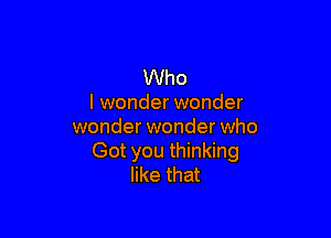 Who
I wonder wonder

wonder wonder who
Got you thinking
like that