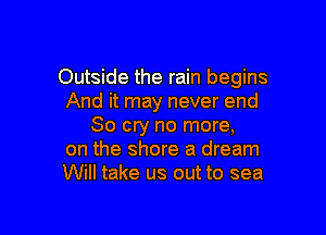 Outside the rain begins
And it may never end

So cry no more,
on the shore a dream
Will take us out to sea