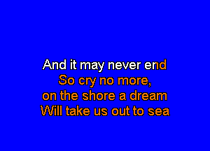 And it may never end

So cry no more,
on the shore a dream
Will take us out to sea