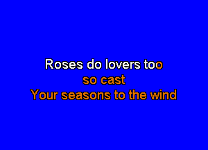 Roses do lovers too

so cast
Your seasons to the wind