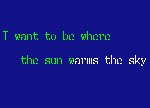 I want to be where

the sun warms the sky