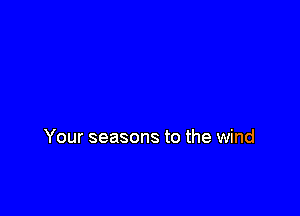 Your seasons to the wind