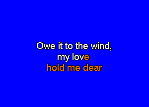 Owe it to the wind,

my love
hold me dear