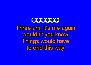 m

Three am, it's me again

wouldn't you know
Things would have
to end this way