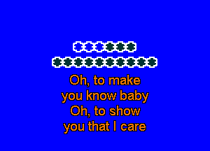 W
W

Oh, to make
you know baby
Oh, to show
you thatl care