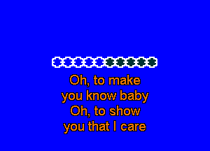 W

Oh, to make

you know baby
Oh, to show
you that I care