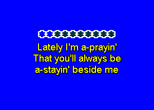 W

Lately I'm a-prayin'

That you'll always be
a-stayin' beside me