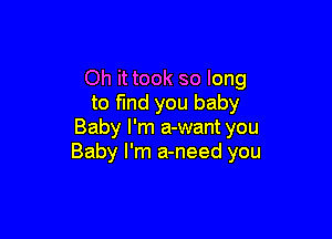 Oh it took so long
to fmd you baby

Baby I'm a-want you
Baby I'm a-need you