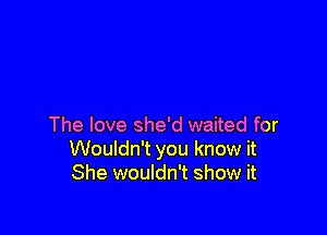 The love she'd waited for
Wouldn't you know it
She wouldn't show it