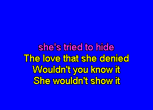 she's tried to hide

The love that she denied
Wouldn't you know it
She wouldn't show it