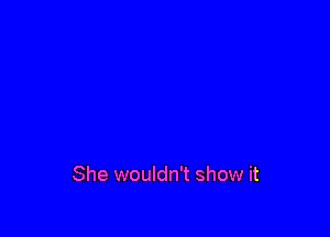 She wouldn't show it