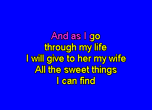 And as I go
through my life

I will give to her my wife
All the sweet things
I can find